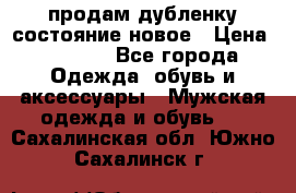 продам дубленку состояние новое › Цена ­ 6 000 - Все города Одежда, обувь и аксессуары » Мужская одежда и обувь   . Сахалинская обл.,Южно-Сахалинск г.